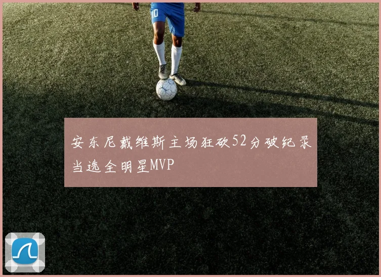 安东尼戴维斯主场狂砍52分破纪录当选全明星MVP