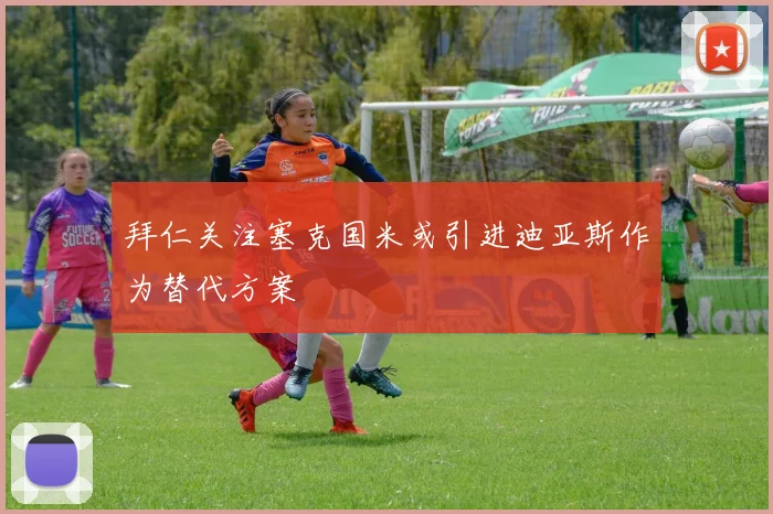 拜仁关注塞克国米或引进迪亚斯作为替代方案