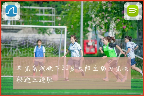 布克高效砍下30分太阳主场力克快船迎三连胜