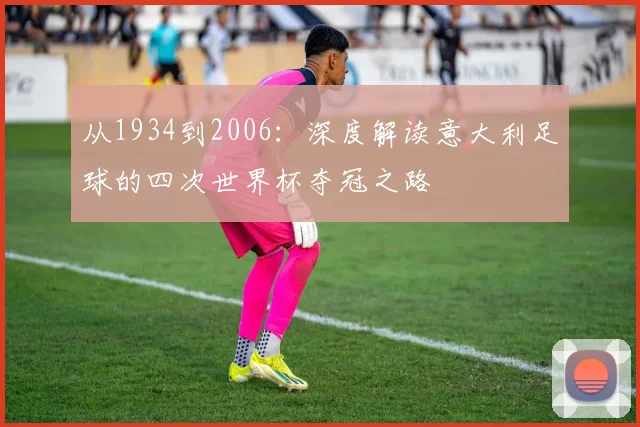 从1934到2006：深度解读意大利足球的四次世界杯夺冠之路