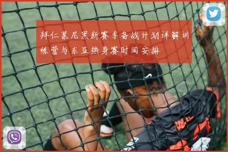 拜仁慕尼黑新赛季备战计划详解训练营与东亚热身赛时间安排