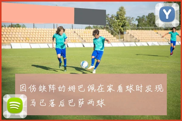 因伤缺阵的姆巴佩在家看球时发现皇马已落后巴萨两球