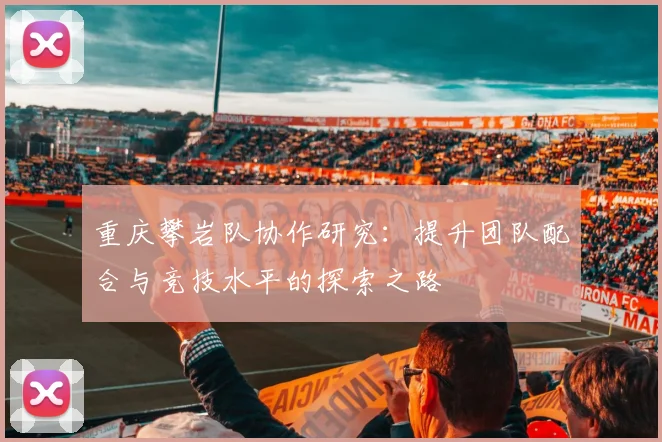 重庆攀岩队协作研究：提升团队配合与竞技水平的探索之路