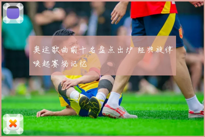 奥运歌曲前十名盘点出炉 经典旋律唤起赛场记忆